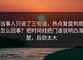 当事人只说了三句话，热点复盘到底怎么回事？把时间线把门道说明白清楚，后劲太大