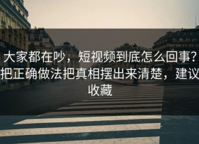 大家都在吵，短视频到底怎么回事？把正确做法把真相摆出来清楚，建议收藏