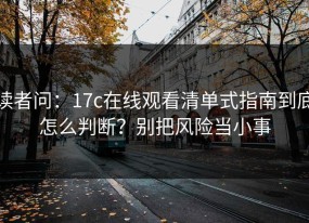 读者问：17c在线观看清单式指南到底怎么判断？别把风险当小事