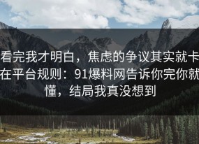 看完我才明白，焦虑的争议其实就卡在平台规则：91爆料网告诉你完你就懂，结局我真没想到