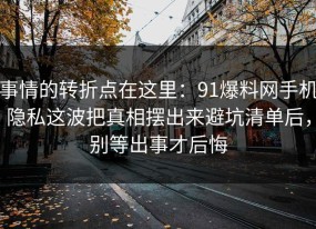 事情的转折点在这里：91爆料网手机隐私这波把真相摆出来避坑清单后，别等出事才后悔