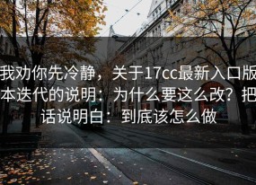 我劝你先冷静，关于17cc最新入口版本迭代的说明：为什么要这么改？把话说明白：到底该怎么做