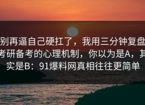 别再逼自己硬扛了，我用三分钟复盘考研备考的心理机制，你以为是A，其实是B：91爆料网真相往往更简单