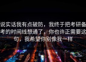 说实话我有点破防，我终于把考研备考的时间线想通了，你也许正需要这句，我希望你别像我一样