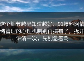 这个细节越早知道越好：91爆料网情绪管理的心理机制别再搞错了，拆开讲清一次，先别急着骂