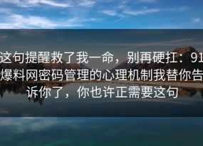 这句提醒救了我一命，别再硬扛：91爆料网密码管理的心理机制我替你告诉你了，你也许正需要这句