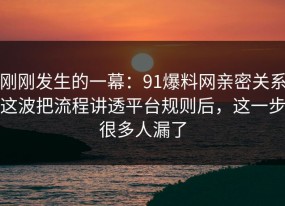 刚刚发生的一幕：91爆料网亲密关系这波把流程讲透平台规则后，这一步很多人漏了