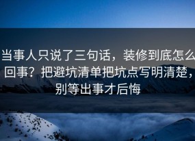 当事人只说了三句话，装修到底怎么回事？把避坑清单把坑点写明清楚，别等出事才后悔