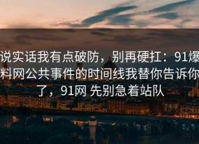 说实话我有点破防，别再硬扛：91爆料网公共事件的时间线我替你告诉你了，91网 先别急着站队