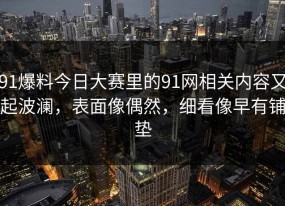 91爆料今日大赛里的91网相关内容又起波澜，表面像偶然，细看像早有铺垫