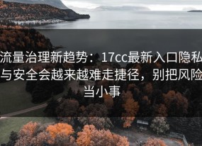 流量治理新趋势：17cc最新入口隐私与安全会越来越难走捷径，别把风险当小事