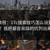 新手教程：17c搜索技巧怎么设置更省心？我把最容易踩的坑列出来了