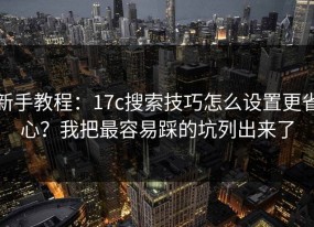 新手教程：17c搜索技巧怎么设置更省心？我把最容易踩的坑列出来了