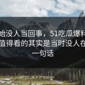 刚开始没人当回事，51吃瓜爆料这波真正值得看的其实是当时没人在意的一句话