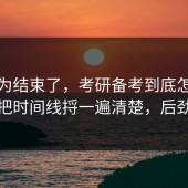 你以为结束了，考研备考到底怎么回事？把时间线捋一遍清楚，后劲太大
