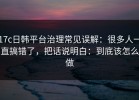 17c日韩平台治理常见误解：很多人一直搞错了，把话说明白：到底该怎么做