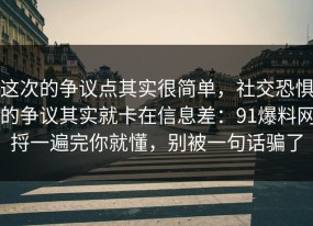 这次的争议点其实很简单，社交恐惧的争议其实就卡在信息差：91爆料网捋一遍完你就懂，别被一句话骗了