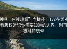 别把“在线观看”当捷径：17c在线观看版权常识你需要知道的边界，别再被跳转绕晕