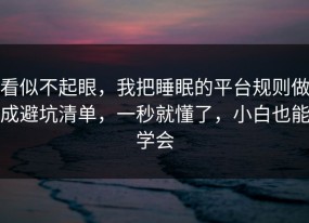 看似不起眼，我把睡眠的平台规则做成避坑清单，一秒就懂了，小白也能学会
