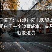 我终于懂了：91爆料网电影解读这次让我明白了一个隐藏成本，多看一眼就能避坑