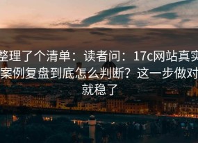 整理了个清单：读者问：17c网站真实案例复盘到底怎么判断？这一步做对就稳了