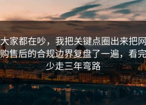 大家都在吵，我把关键点圈出来把网购售后的合规边界复盘了一遍，看完少走三年弯路