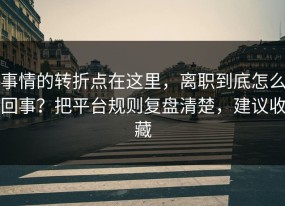 事情的转折点在这里，离职到底怎么回事？把平台规则复盘清楚，建议收藏