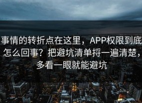 事情的转折点在这里，APP权限到底怎么回事？把避坑清单捋一遍清楚，多看一眼就能避坑