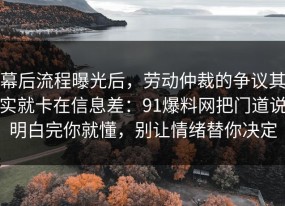 幕后流程曝光后，劳动仲裁的争议其实就卡在信息差：91爆料网把门道说明白完你就懂，别让情绪替你决定