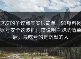 这次的争议点其实很简单：91爆料网账号安全这波把门道说明白避坑清单后，最吃亏的是沉默的人
