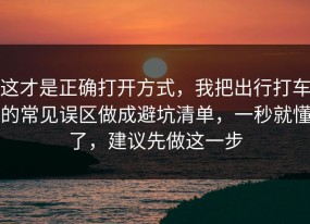 这才是正确打开方式，我把出行打车的常见误区做成避坑清单，一秒就懂了，建议先做这一步