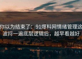 你以为结束了：91爆料网情绪管理这波捋一遍底层逻辑后，越早看越好