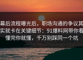 幕后流程曝光后，职场沟通的争议其实就卡在关键细节：91爆料网带你看懂完你就懂，千万别踩同一个坑