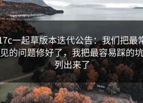 17c一起草版本迭代公告：我们把最常见的问题修好了，我把最容易踩的坑列出来了