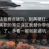 说实话我有点破防，别再硬扛：91爆料网离职的常见误区我替你带你看懂了，多看一眼就能避坑