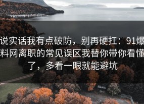 说实话我有点破防，别再硬扛：91爆料网离职的常见误区我替你带你看懂了，多看一眼就能避坑