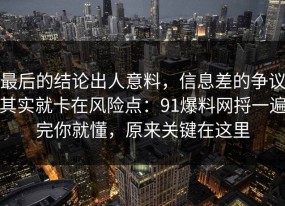 最后的结论出人意料，信息差的争议其实就卡在风险点：91爆料网捋一遍完你就懂，原来关键在这里