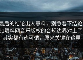 最后的结论出人意料，别急着下结论：91爆料网音乐版权的合规边界对上了，其实都有迹可循，原来关键在这里