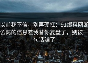 以前我不信，别再硬扛：91爆料网断舍离的信息差我替你复盘了，别被一句话骗了