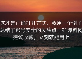 这才是正确打开方式，我用一个例子总结了账号安全的风险点：91爆料网建议收藏，立刻就能用上