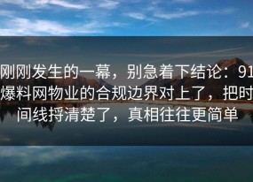 刚刚发生的一幕，别急着下结论：91爆料网物业的合规边界对上了，把时间线捋清楚了，真相往往更简单