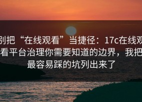 别把“在线观看”当捷径：17c在线观看平台治理你需要知道的边界，我把最容易踩的坑列出来了
