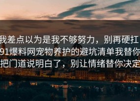 我差点以为是我不够努力，别再硬扛：91爆料网宠物养护的避坑清单我替你把门道说明白了，别让情绪替你决定