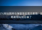 17c网站跳转与弹窗背后常见套路：别再被相似域名骗了