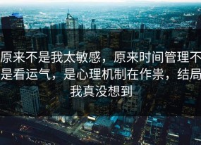 原来不是我太敏感，原来时间管理不是看运气，是心理机制在作祟，结局我真没想到