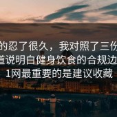 我真的忍了很久，我对照了三份数据把门道说明白健身饮食的合规边界，91网最重要的是建议收藏