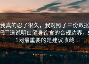 我真的忍了很久，我对照了三份数据把门道说明白健身饮食的合规边界，91网最重要的是建议收藏