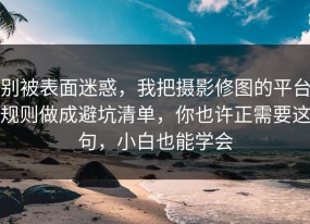 别被表面迷惑，我把摄影修图的平台规则做成避坑清单，你也许正需要这句，小白也能学会