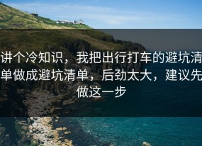 讲个冷知识，我把出行打车的避坑清单做成避坑清单，后劲太大，建议先做这一步