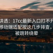 一文讲透：17cc最新入口打不开先别慌：移动端适配按这几步排查，别再被跳转绕晕